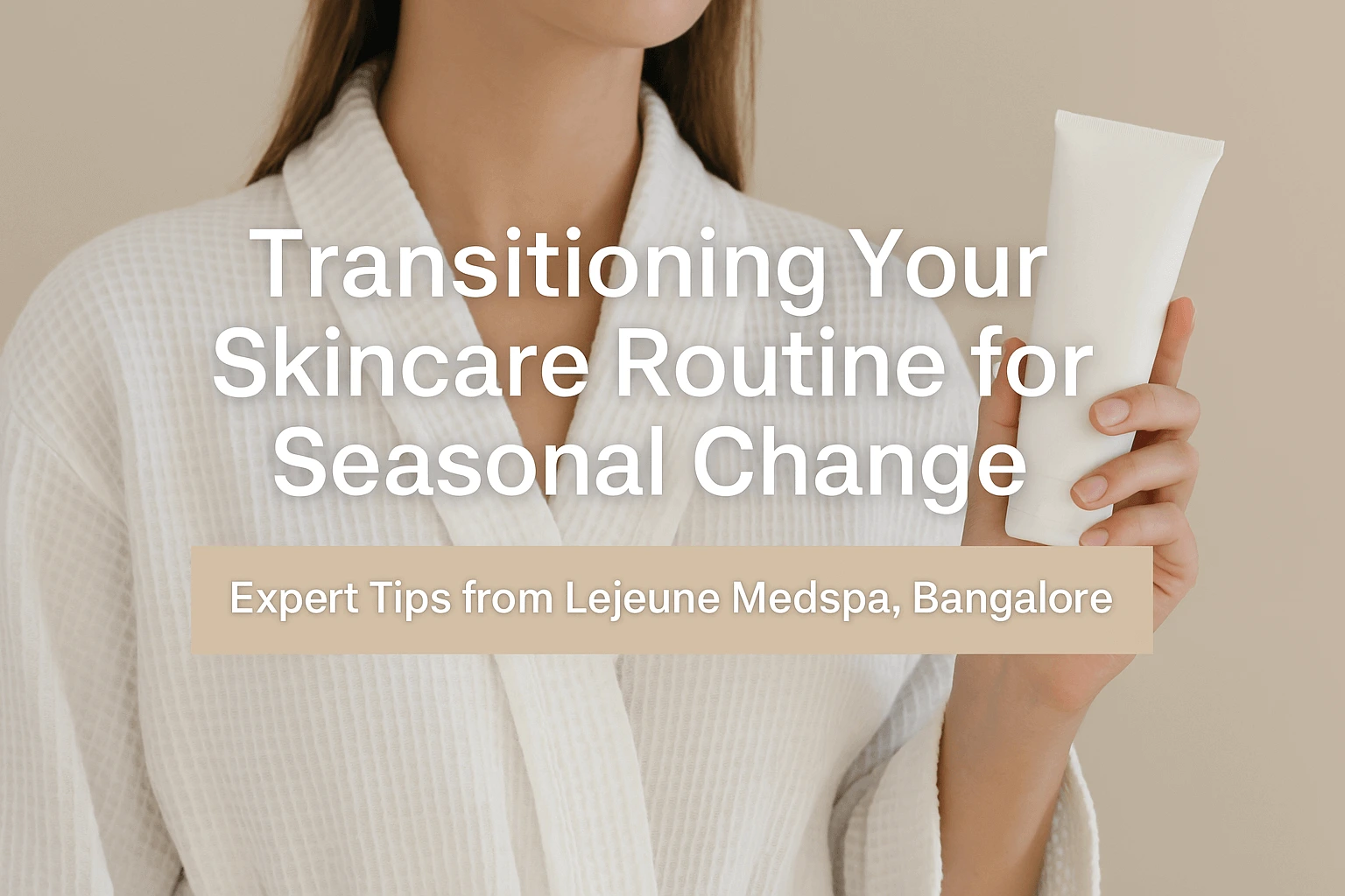 Transitioning Your Skincare Routine for Seasonal Change Expert Tips from Lejeune Medspa, Bangalore
